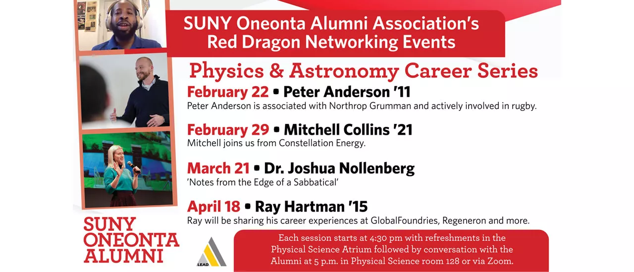 Spring 2024 schedule for the Physics & Astronomy Career Series: February 22, Peter Anderson. February 29, Mitchell Collins. March 21, Dr. Joshua Nollenberg. April 18, Ray Hartman. Each session starts at 4:30pm with refreshments in the Physical Science Arium followed by conversation with the Alumni at 5pm in the Physical Science room 128 or via zoom.