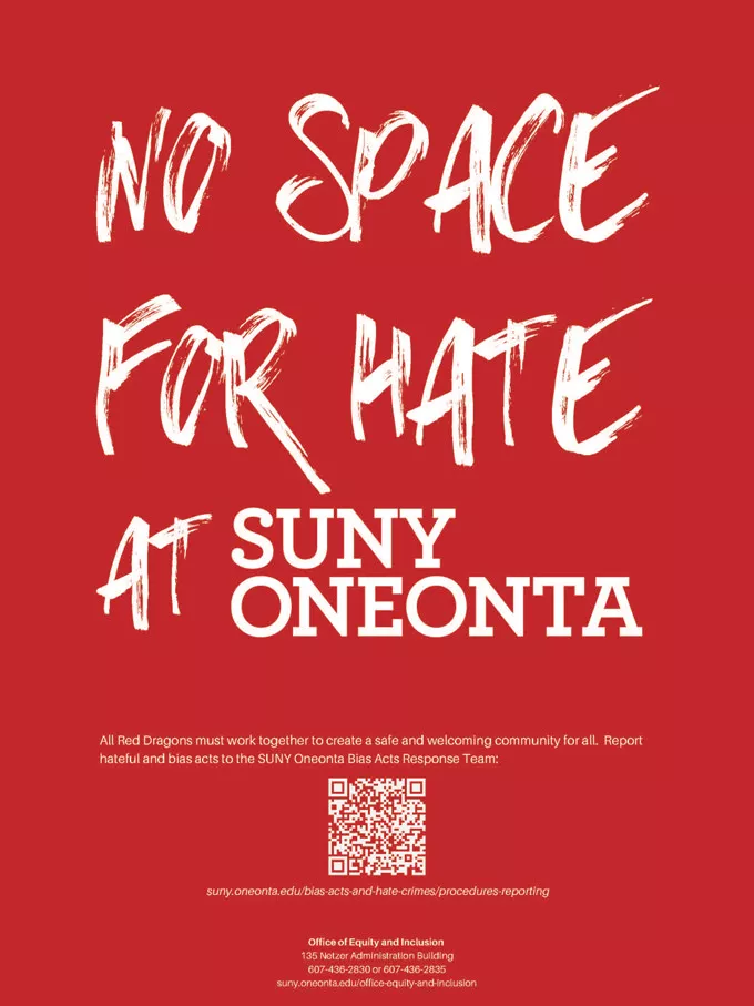 No space for hate at SUNY Oneonta. All red Dragons must work together to create a safe and welcoming community for all. Report hateful and bias acts to the SUNY Oneonta Bias Acts Response Team.